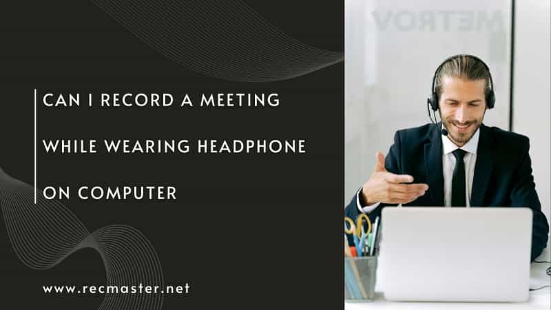 Can I Record a Meeting While Wearing Headphones on Computer?